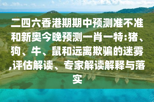 二四六香港期期中預(yù)測準(zhǔn)不準(zhǔn)和新奧今晚預(yù)測一肖一特:豬、狗、牛、鼠和遠(yuǎn)離欺騙的迷霧,評估解讀、專家解讀解釋與落實(shí)